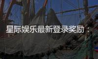 星际娱乐最新登录奖励:畅享新人礼包与高额返利活动