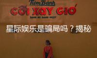 星际娱乐是骗局吗?揭秘其真实性与玩家体验