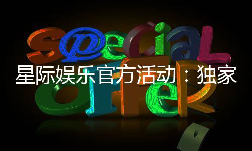星际娱乐官方活动:独家优惠与精彩赛事等你参与