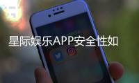星际娱乐APP安全性如何?深度解析平台安全机制与玩家保障