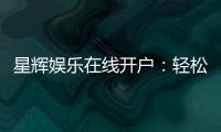 星辉娱乐在线开户:轻松注册畅享顶级电子游艺体验
