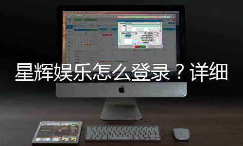 星辉娱乐怎么登录?详细步骤与常见问题解答
