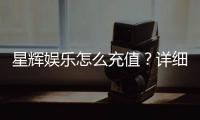 星辉娱乐怎么充值？详细步骤与优惠活动解析