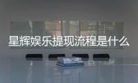 星辉娱乐提现流程是什么?手把手教你快速到账技巧