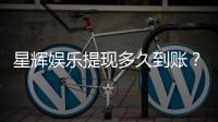 星辉娱乐提现多久到账?到账时间及流程详解