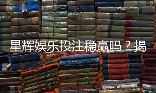 星辉娱乐投注稳赢吗?揭秘高胜率技巧与风险规避策略