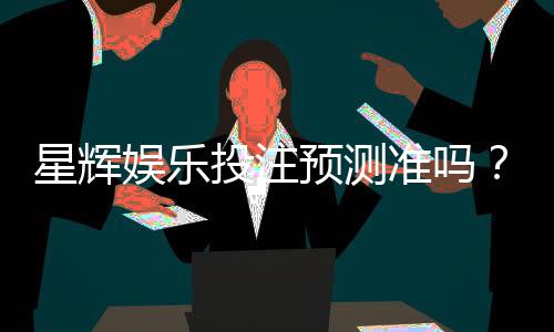 星辉娱乐投注预测准吗?实测数据与玩家真实体验解析