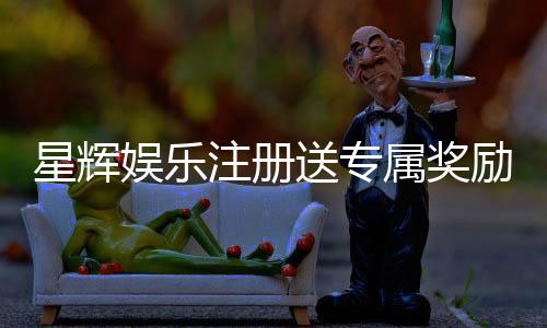 星辉娱乐注册送专属奖励:新会员首存即享豪华礼包与高额返利