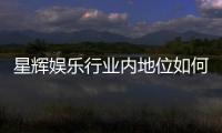 星辉娱乐行业内地位如何?揭秘其市场竞争力与品牌影响力