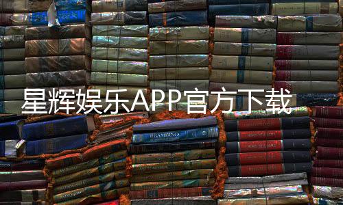 星辉娱乐APP官方下载通道:安全快捷的一站式娱乐平台入口