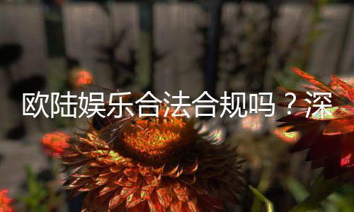 欧陆娱乐合法合规吗?深度解析其运营资质与玩家保障