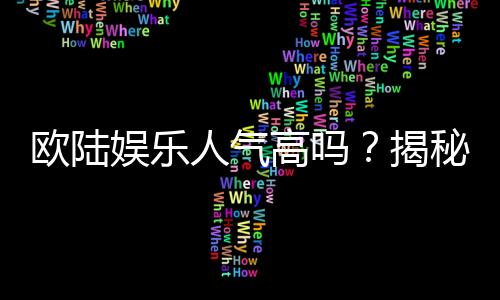 欧陆娱乐人气高吗?揭秘其火爆原因与玩家真实体验