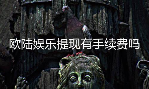 欧陆娱乐提现有手续费吗?详细解析费用标准与到账时间