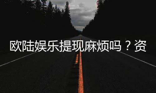 欧陆娱乐提现麻烦吗?资深玩家解析提现流程与技巧