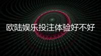 欧陆娱乐投注体验好不好?资深玩家亲测真实体验分享