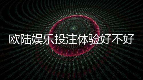 欧陆娱乐投注体验好不好?资深玩家亲测真实体验分享