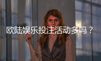 欧陆娱乐投注活动多吗?揭秘平台特色玩法与优惠福利