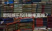 欧陆娱乐投注赔率高吗?资深玩家揭秘高赔率实战技巧
