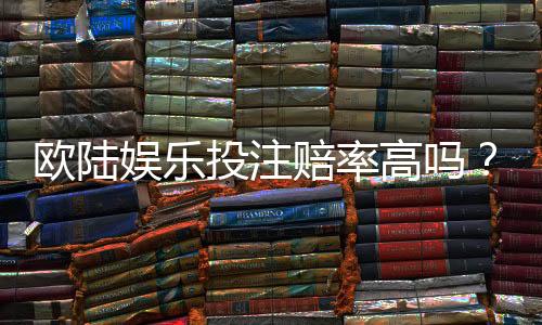 欧陆娱乐投注赔率高吗?资深玩家揭秘高赔率实战技巧