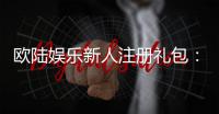 欧陆娱乐新人注册礼包:新手必领的超值豪礼与攻略指南
