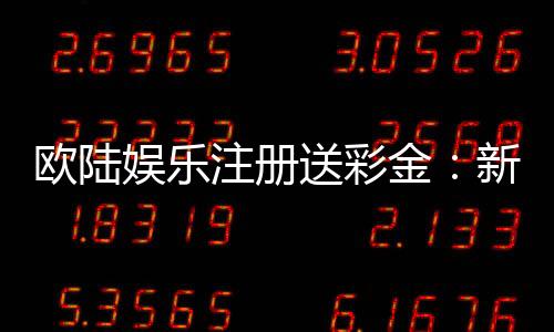 欧陆娱乐注册送彩金:新会员首存礼金限时加赠50%