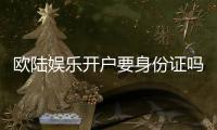欧陆娱乐开户要身份证吗?安全注册流程及证件要求详解