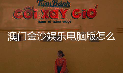 澳门金沙娱乐电脑版怎么样?玩家真实体验与平台优势解析
