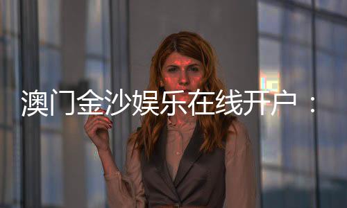 澳门金沙娱乐在线开户：安全便捷的线上博彩注册指南