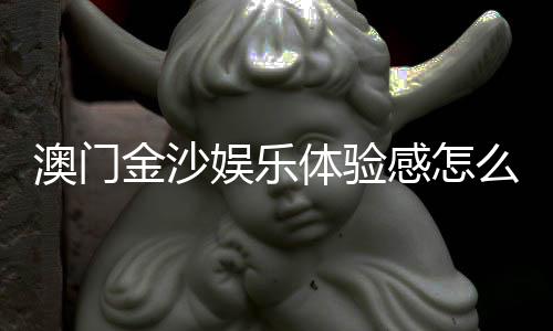 澳门金沙娱乐体验感怎么样?资深玩家分享真实感受与技巧