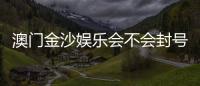 澳门金沙娱乐会不会封号?深度解析账号安全与防封技巧