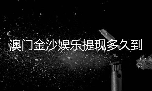 澳门金沙娱乐提现多久到账?3分钟了解资金到账全流程