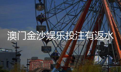 澳门金沙娱乐投注有返水吗?揭秘返水比例与领取攻略