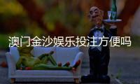 澳门金沙娱乐投注方便吗?资深玩家分享快速上手指南