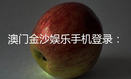 澳门金沙娱乐手机登录:畅享移动端奢华博彩体验