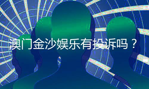 澳门金沙娱乐有投诉吗?玩家真实反馈与投诉处理解析