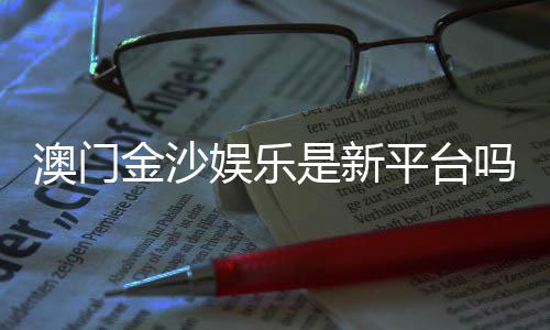 澳门金沙娱乐是新平台吗?揭秘其背景与玩家真实体验