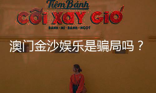 澳门金沙娱乐是骗局吗?揭秘真相与玩家真实体验分享