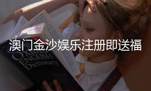 澳门金沙娱乐注册即送福利:新会员专享豪礼与首存优惠详解
