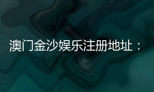 澳门金沙娱乐注册地址:官网入口与安全登录指南
