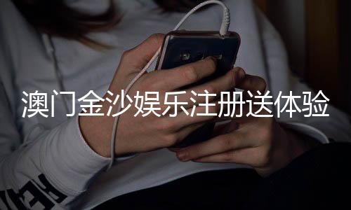澳门金沙娱乐注册送体验金:畅享奢华礼遇与高额彩金