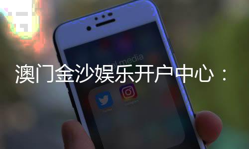 澳门金沙娱乐开户中心:一站式尊享开户礼遇与游戏攻略