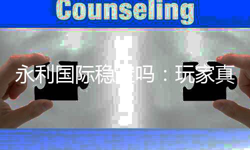 永利国际稳定吗:玩家真实体验分享