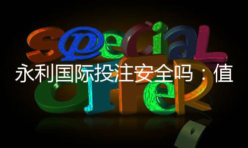 永利国际投注安全吗:值得信赖的在线娱乐平台