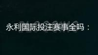 永利国际投注赛事全吗:精彩纷呈应有尽有