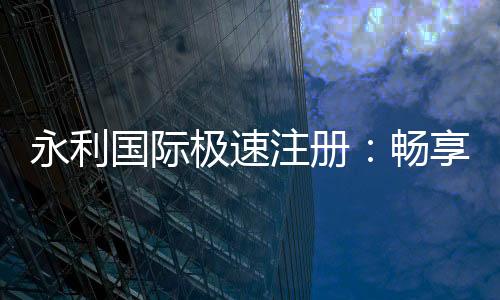 永利国际极速注册:畅享玩家乐趣