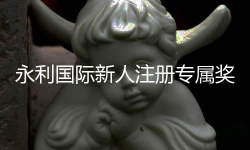 永利国际新人注册专属奖励:精彩体验等待您