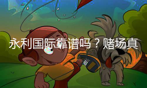 永利国际靠谱吗?赌场真实评价