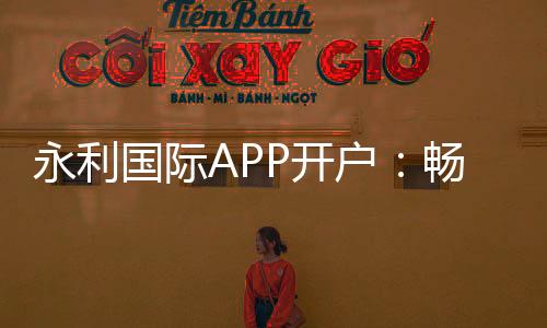 永利国际APP开户:畅享高质量游戏体验