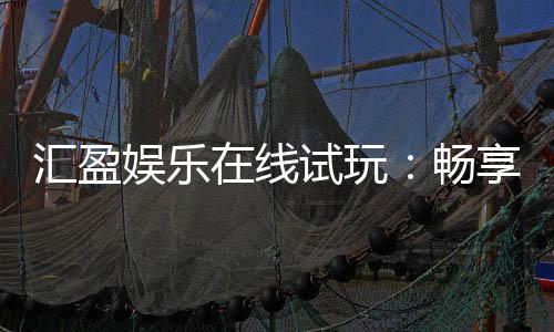汇盈娱乐在线试玩:畅享真人娱乐与电子游艺的试玩盛宴