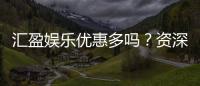汇盈娱乐优惠多吗?资深玩家揭秘真实优惠力度与玩法